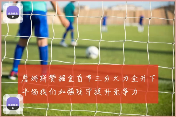 詹姆斯赞掘金首节三分火力全开下半场我们加强防守提升竞争力