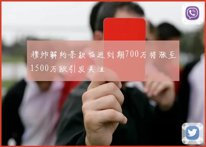 穆帅解约条款临近到期700万将涨至1500万欧引发关注