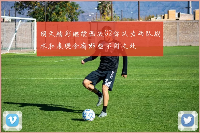 明天精彩继续西决G2你认为两队战术和表现会有哪些不同之处