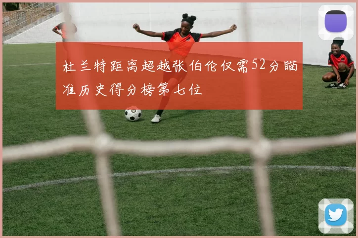 杜兰特距离超越张伯伦仅需52分瞄准历史得分榜第七位
