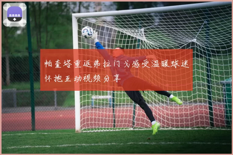 帕奎塔重返弗拉门戈感受温暖球迷怀抱互动视频分享