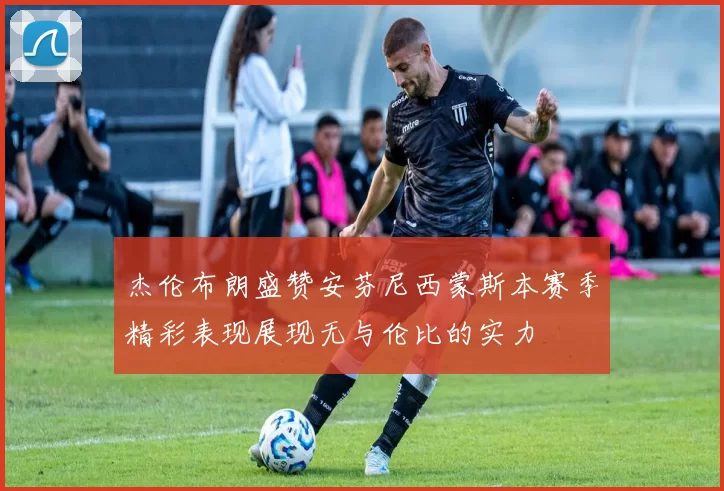 杰伦布朗盛赞安芬尼西蒙斯本赛季精彩表现展现无与伦比的实力