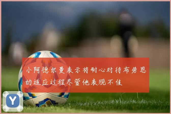 小阿德尔曼表示将耐心对待布劳恩的适应过程尽管他表现不佳