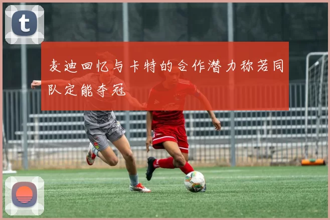 麦迪回忆与卡特的合作潜力称若同队定能夺冠