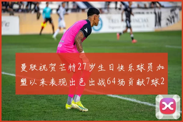 曼联祝贺芒特27岁生日快乐球员加盟以来表现出色出战64场贡献7球2助