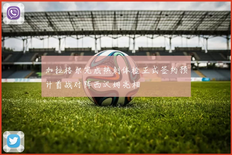 加拉格尔完成热刺体检正式签约预计首战对阵西汉姆亮相