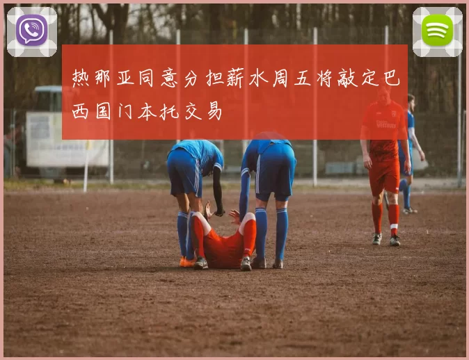 热那亚同意分担薪水周五将敲定巴西国门本托交易