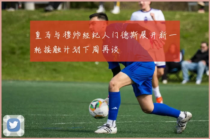 皇马与穆帅经纪人门德斯展开新一轮接触计划下周再谈