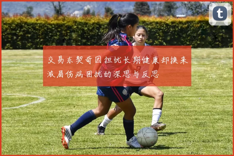 交易东契奇因担忧长期健康却换来浓眉伤病困扰的深思与反思